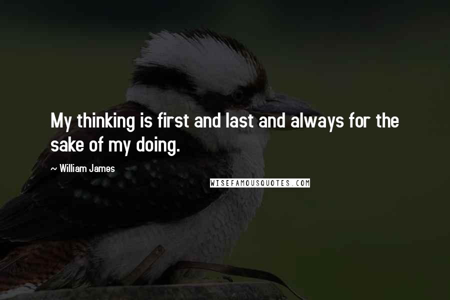 William James Quotes: My thinking is first and last and always for the sake of my doing.