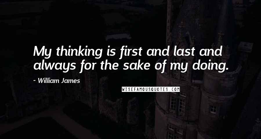 William James Quotes: My thinking is first and last and always for the sake of my doing.