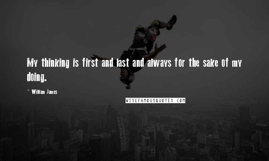 William James Quotes: My thinking is first and last and always for the sake of my doing.