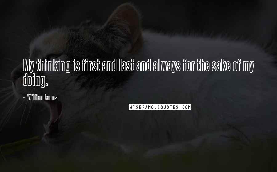 William James Quotes: My thinking is first and last and always for the sake of my doing.