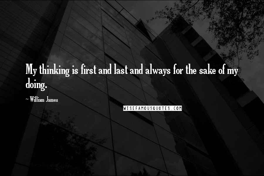 William James Quotes: My thinking is first and last and always for the sake of my doing.