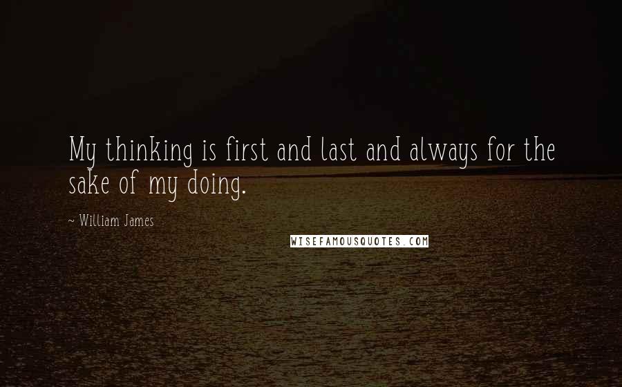 William James Quotes: My thinking is first and last and always for the sake of my doing.