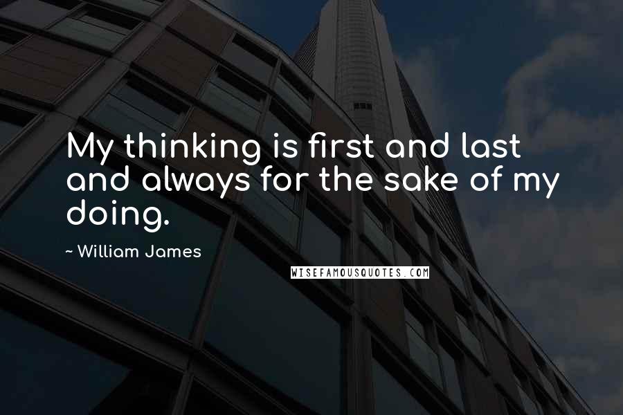 William James Quotes: My thinking is first and last and always for the sake of my doing.