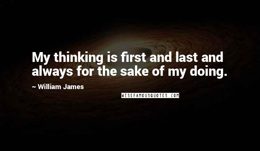 William James Quotes: My thinking is first and last and always for the sake of my doing.