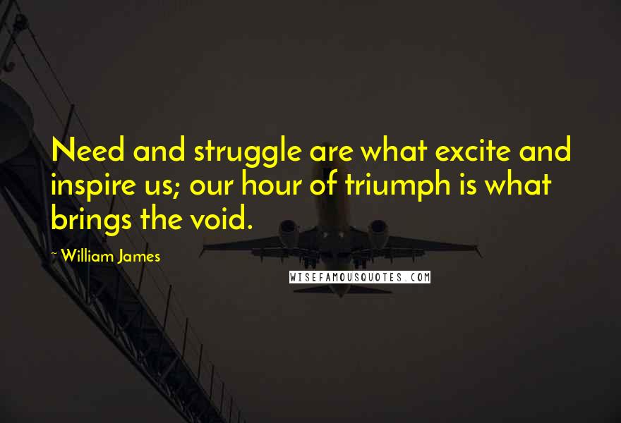 William James Quotes: Need and struggle are what excite and inspire us; our hour of triumph is what brings the void.