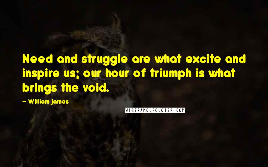 William James Quotes: Need and struggle are what excite and inspire us; our hour of triumph is what brings the void.