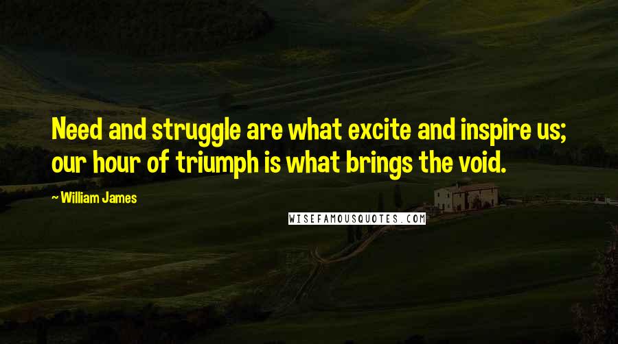 William James Quotes: Need and struggle are what excite and inspire us; our hour of triumph is what brings the void.