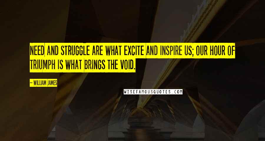 William James Quotes: Need and struggle are what excite and inspire us; our hour of triumph is what brings the void.