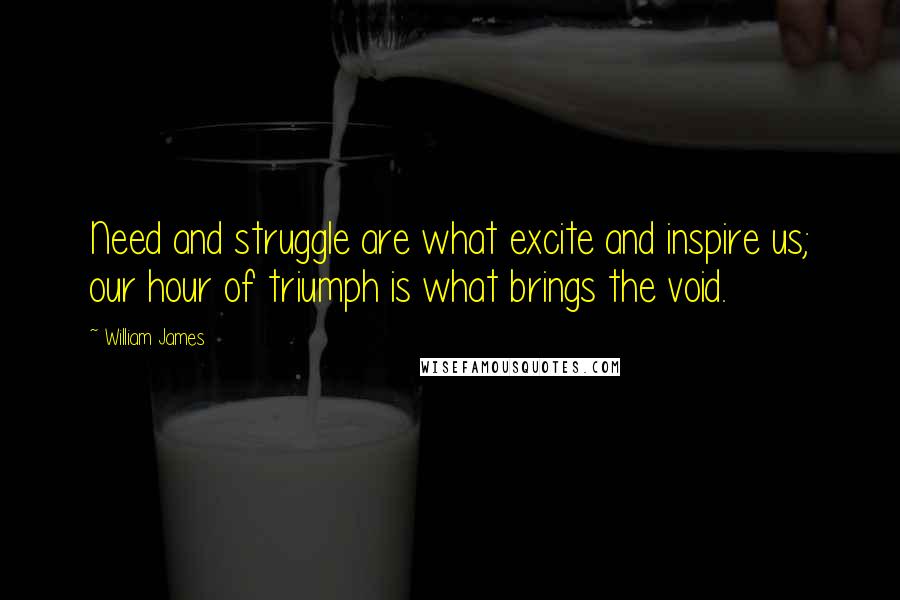 William James Quotes: Need and struggle are what excite and inspire us; our hour of triumph is what brings the void.