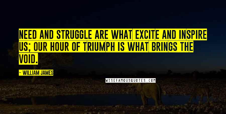 William James Quotes: Need and struggle are what excite and inspire us; our hour of triumph is what brings the void.