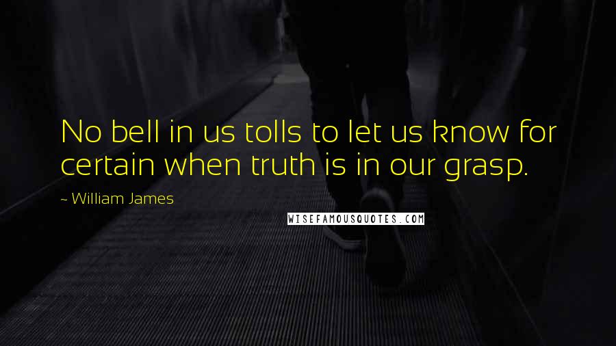 William James Quotes: No bell in us tolls to let us know for certain when truth is in our grasp.