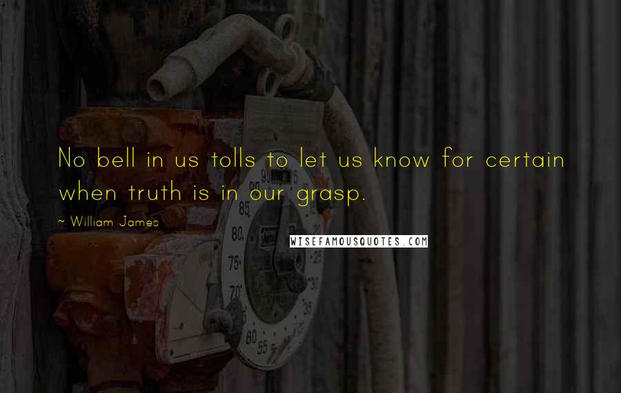 William James Quotes: No bell in us tolls to let us know for certain when truth is in our grasp.