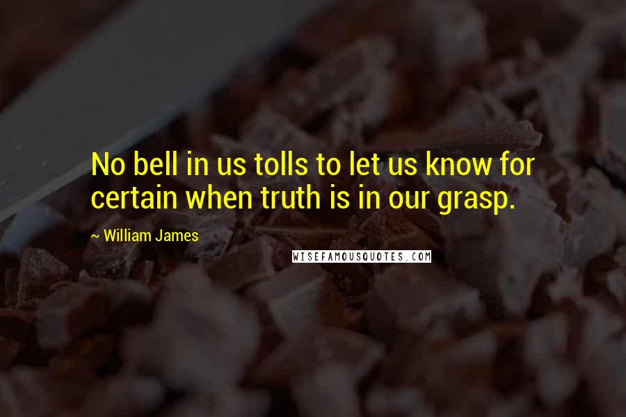 William James Quotes: No bell in us tolls to let us know for certain when truth is in our grasp.