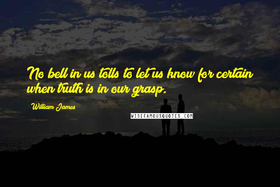 William James Quotes: No bell in us tolls to let us know for certain when truth is in our grasp.