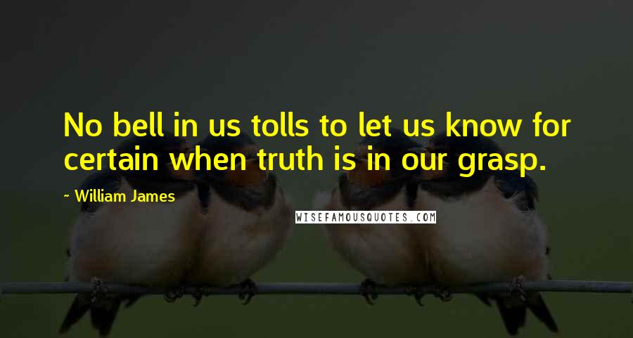 William James Quotes: No bell in us tolls to let us know for certain when truth is in our grasp.