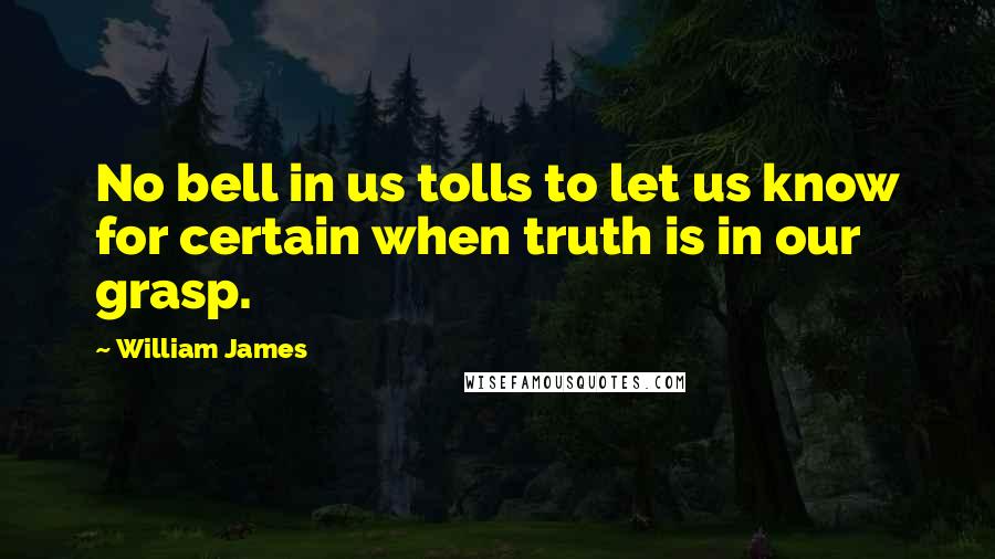 William James Quotes: No bell in us tolls to let us know for certain when truth is in our grasp.