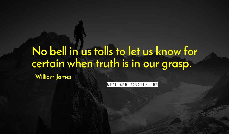 William James Quotes: No bell in us tolls to let us know for certain when truth is in our grasp.