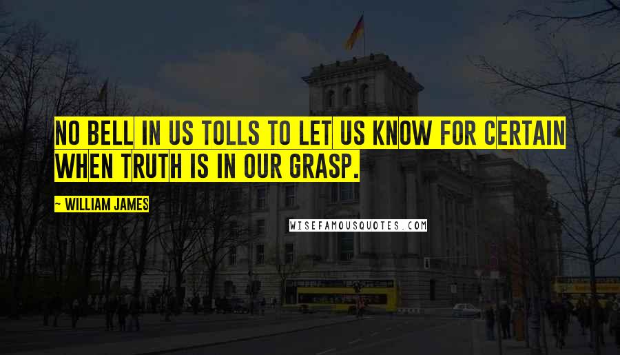 William James Quotes: No bell in us tolls to let us know for certain when truth is in our grasp.