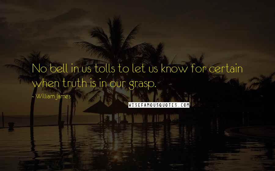 William James Quotes: No bell in us tolls to let us know for certain when truth is in our grasp.