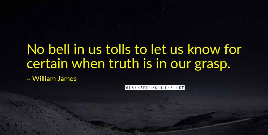 William James Quotes: No bell in us tolls to let us know for certain when truth is in our grasp.