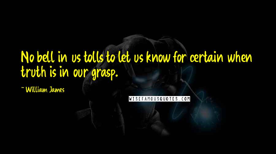 William James Quotes: No bell in us tolls to let us know for certain when truth is in our grasp.