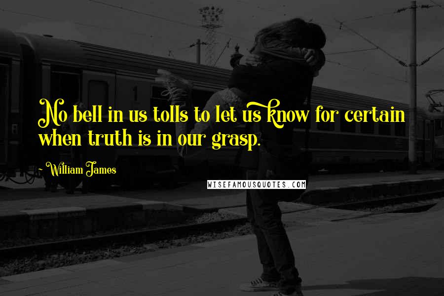 William James Quotes: No bell in us tolls to let us know for certain when truth is in our grasp.