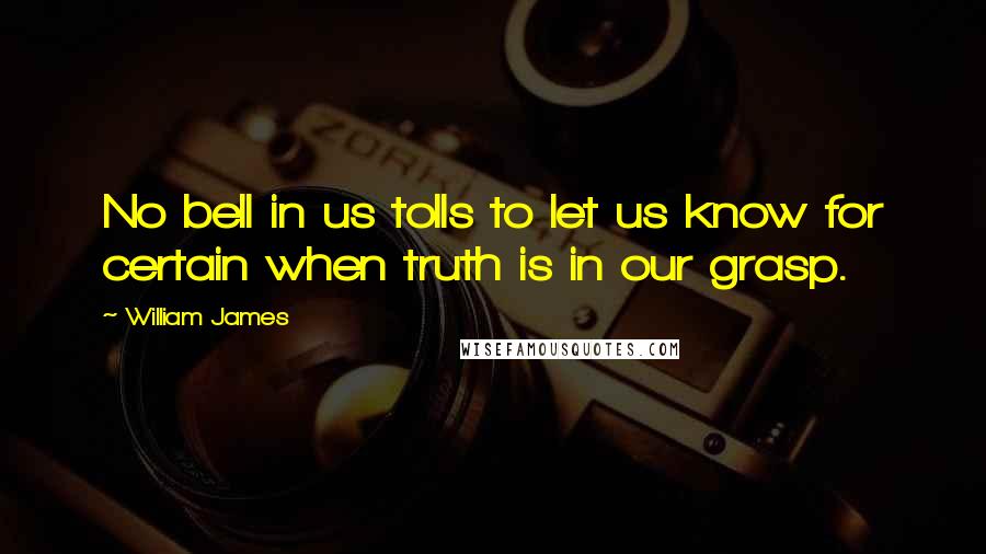 William James Quotes: No bell in us tolls to let us know for certain when truth is in our grasp.