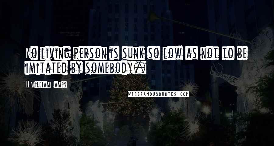 William James Quotes: No living person is sunk so low as not to be imitated by somebody.