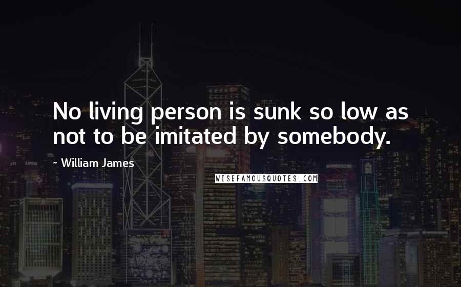 William James Quotes: No living person is sunk so low as not to be imitated by somebody.