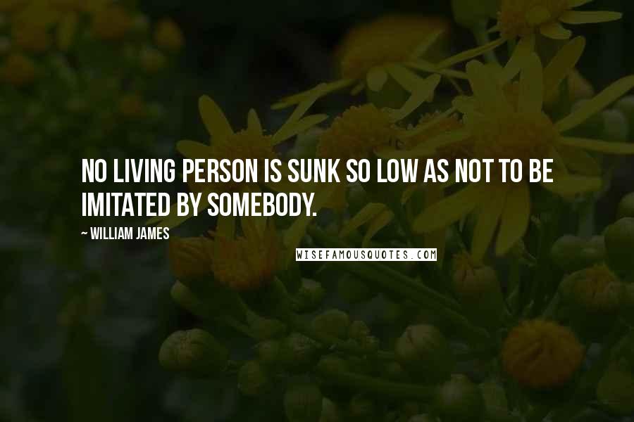 William James Quotes: No living person is sunk so low as not to be imitated by somebody.