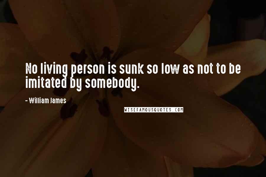 William James Quotes: No living person is sunk so low as not to be imitated by somebody.