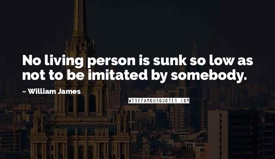 William James Quotes: No living person is sunk so low as not to be imitated by somebody.