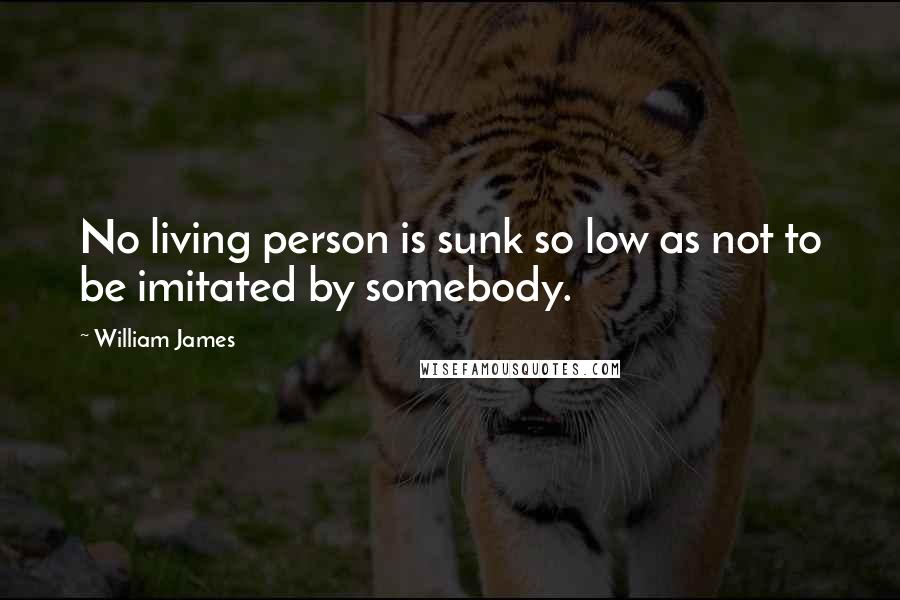 William James Quotes: No living person is sunk so low as not to be imitated by somebody.