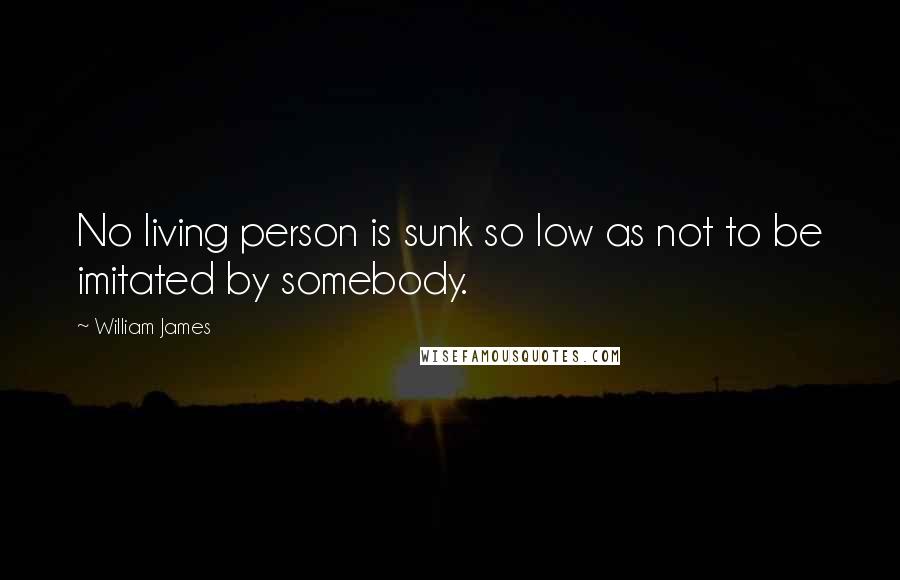 William James Quotes: No living person is sunk so low as not to be imitated by somebody.