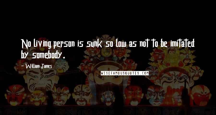 William James Quotes: No living person is sunk so low as not to be imitated by somebody.