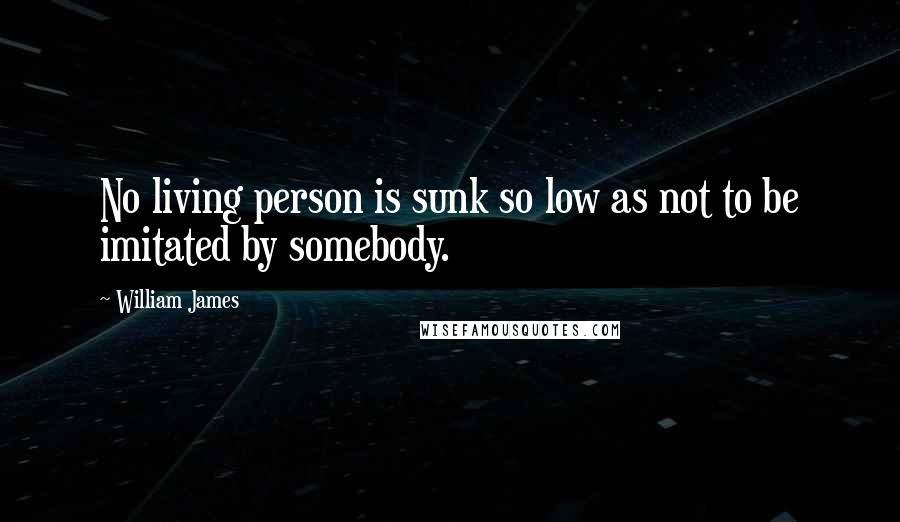 William James Quotes: No living person is sunk so low as not to be imitated by somebody.