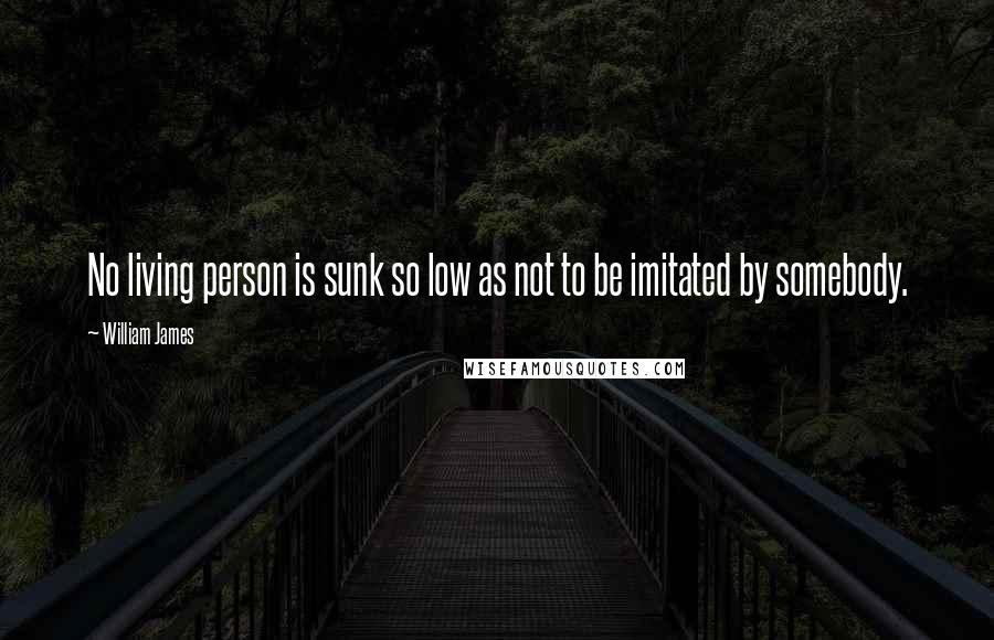 William James Quotes: No living person is sunk so low as not to be imitated by somebody.