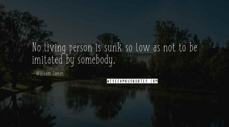 William James Quotes: No living person is sunk so low as not to be imitated by somebody.