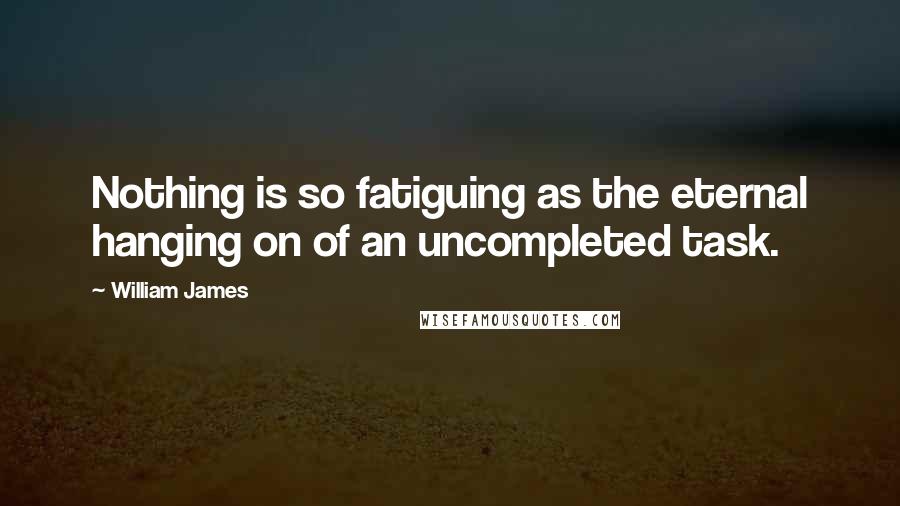 William James Quotes: Nothing is so fatiguing as the eternal hanging on of an uncompleted task.