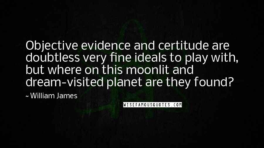 William James Quotes: Objective evidence and certitude are doubtless very fine ideals to play with, but where on this moonlit and dream-visited planet are they found?