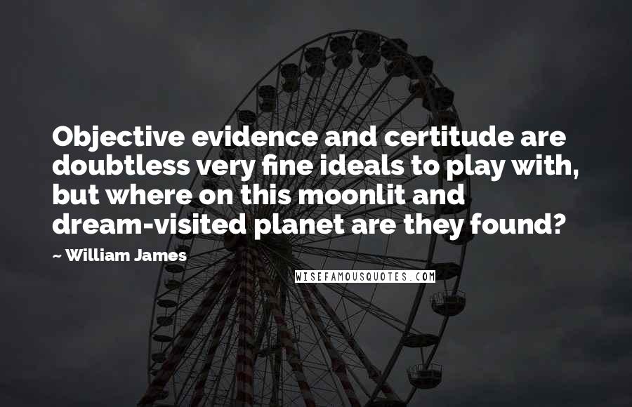 William James Quotes: Objective evidence and certitude are doubtless very fine ideals to play with, but where on this moonlit and dream-visited planet are they found?