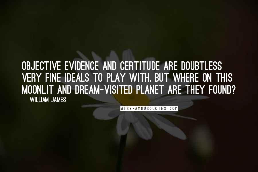 William James Quotes: Objective evidence and certitude are doubtless very fine ideals to play with, but where on this moonlit and dream-visited planet are they found?