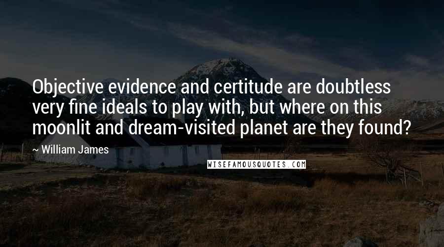 William James Quotes: Objective evidence and certitude are doubtless very fine ideals to play with, but where on this moonlit and dream-visited planet are they found?