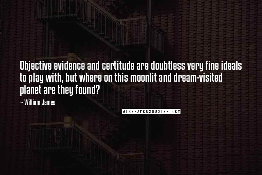 William James Quotes: Objective evidence and certitude are doubtless very fine ideals to play with, but where on this moonlit and dream-visited planet are they found?