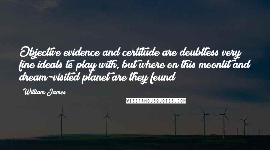 William James Quotes: Objective evidence and certitude are doubtless very fine ideals to play with, but where on this moonlit and dream-visited planet are they found?