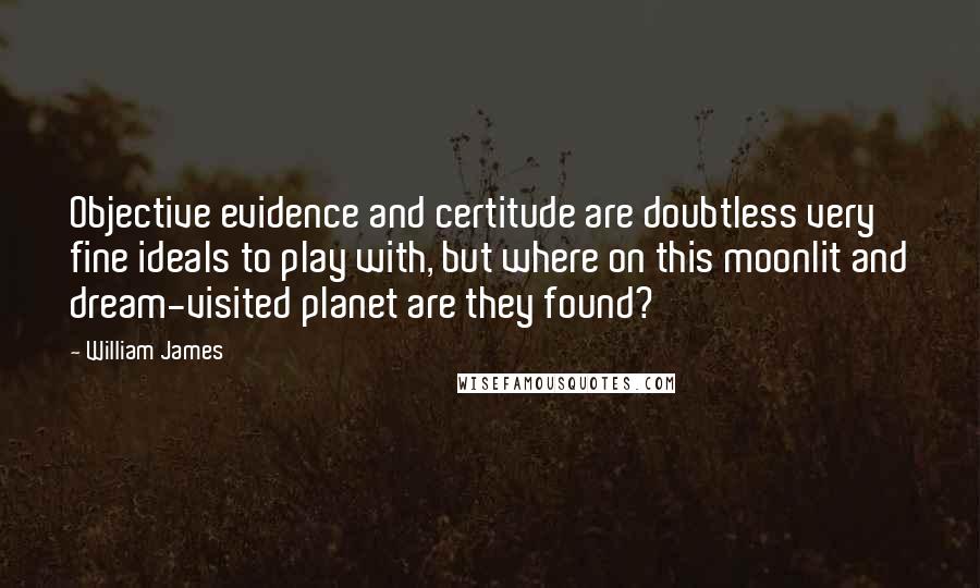 William James Quotes: Objective evidence and certitude are doubtless very fine ideals to play with, but where on this moonlit and dream-visited planet are they found?