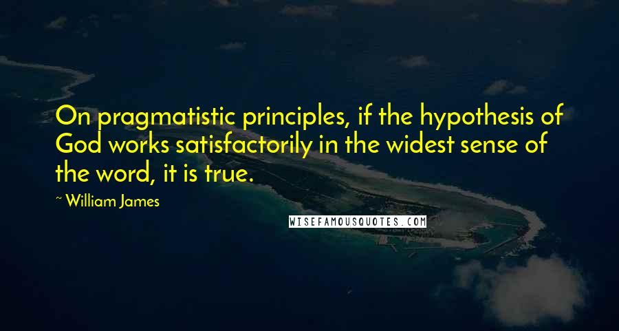 William James Quotes: On pragmatistic principles, if the hypothesis of God works satisfactorily in the widest sense of the word, it is true.