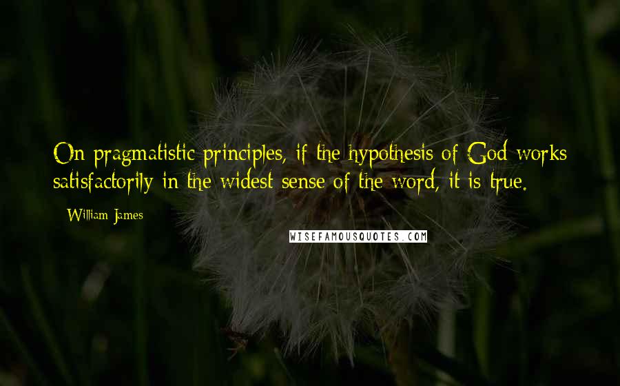 William James Quotes: On pragmatistic principles, if the hypothesis of God works satisfactorily in the widest sense of the word, it is true.