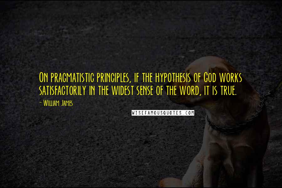 William James Quotes: On pragmatistic principles, if the hypothesis of God works satisfactorily in the widest sense of the word, it is true.
