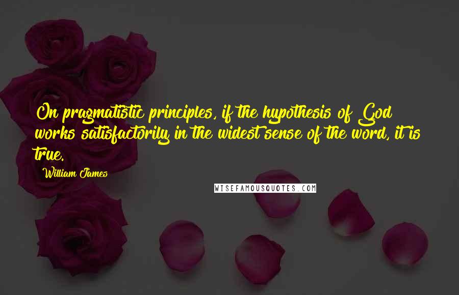 William James Quotes: On pragmatistic principles, if the hypothesis of God works satisfactorily in the widest sense of the word, it is true.